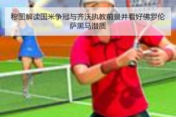 穆图解读国米争冠与齐沃执教前景并看好佛罗伦萨黑马潜质